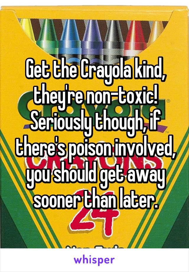 Get the Crayola kind, they're non-toxic! Seriously though, if there's poison involved, you should get away sooner than later.
