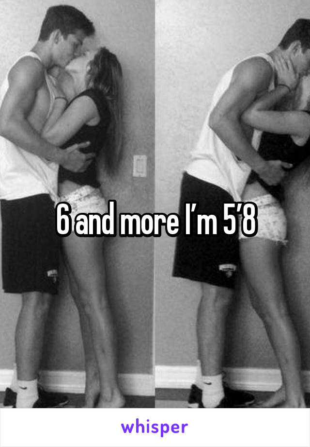 6 and more I’m 5’8