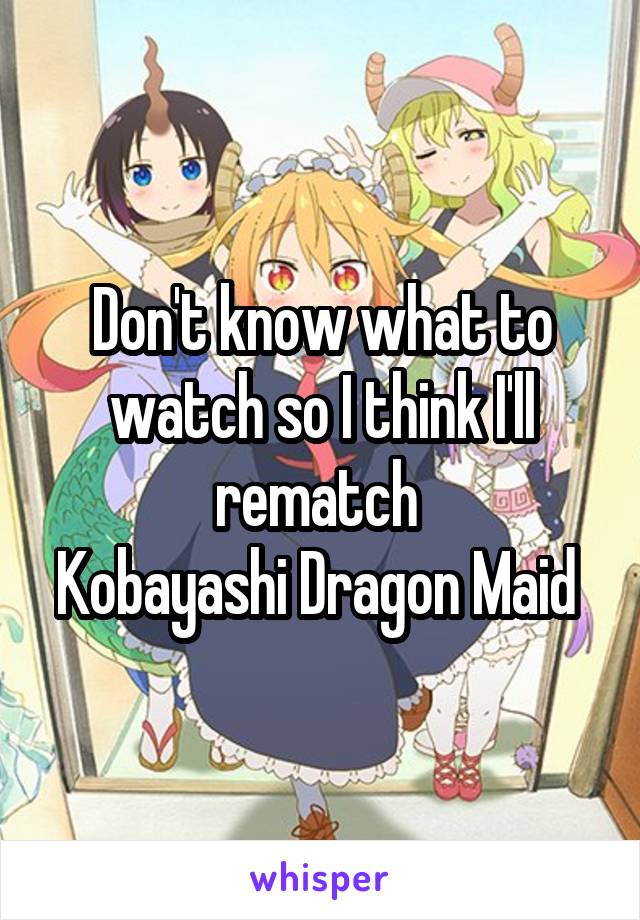 Don't know what to watch so I think I'll rematch 
Kobayashi Dragon Maid 