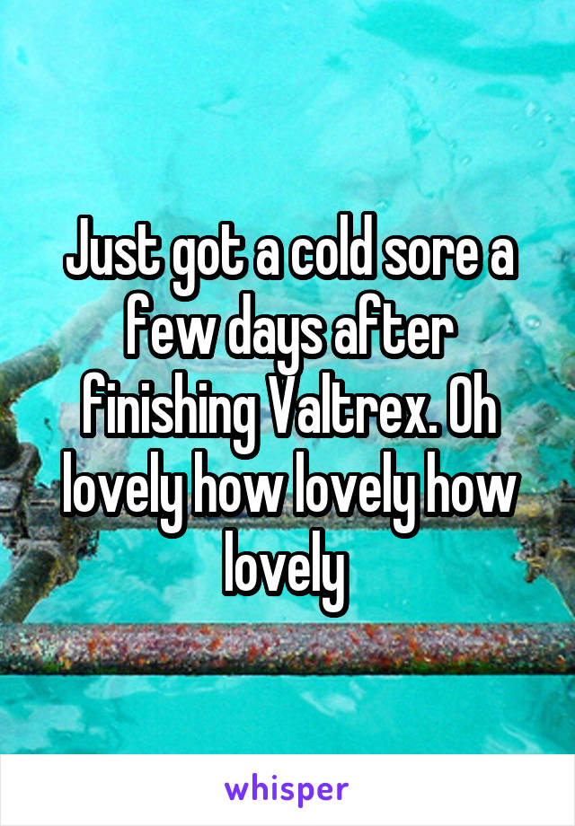 Just got a cold sore a few days after finishing Valtrex. Oh lovely how lovely how lovely 