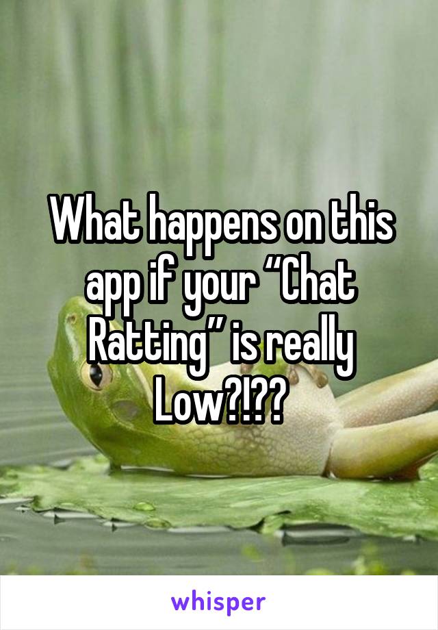 What happens on this app if your “Chat Ratting” is really Low?!??