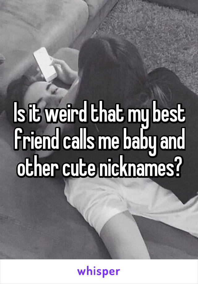 Is it weird that my best friend calls me baby and other cute nicknames?