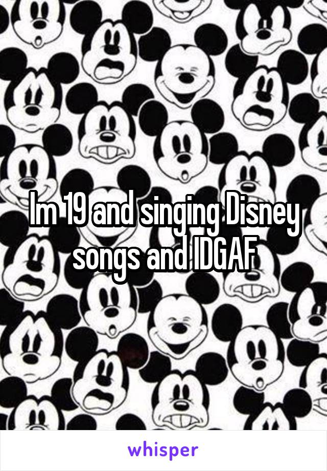 Im 19 and singing Disney songs and IDGAF