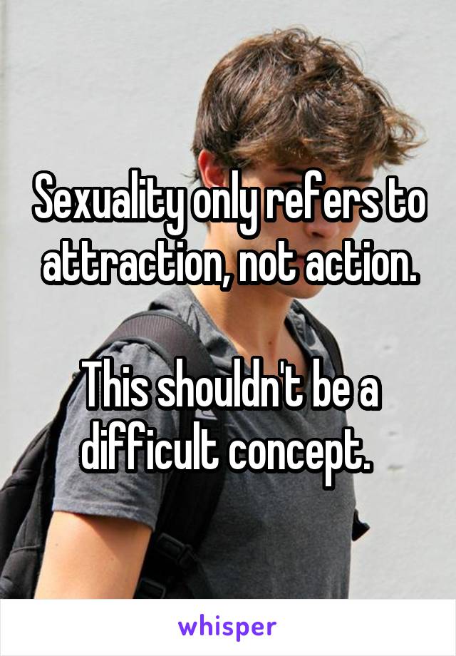 Sexuality only refers to attraction, not action.

This shouldn't be a difficult concept. 