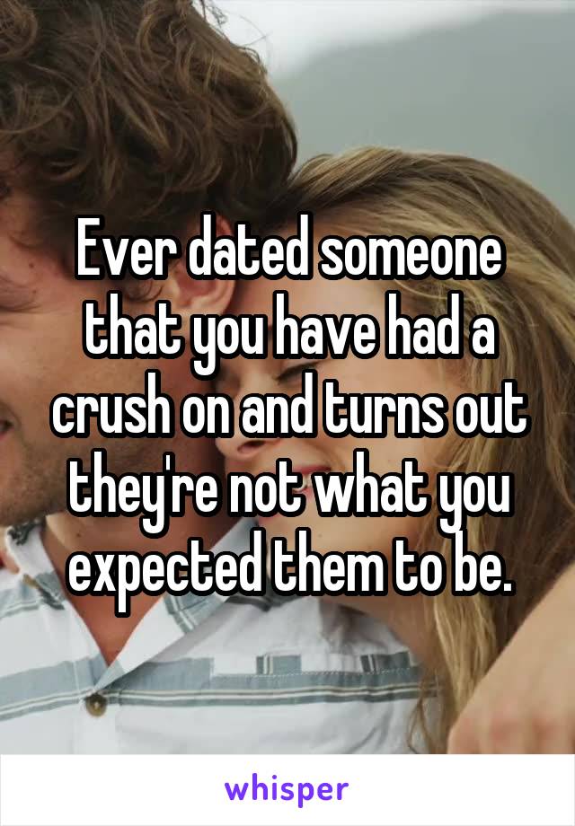 Ever dated someone that you have had a crush on and turns out they're not what you expected them to be.