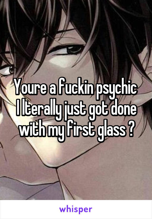 Youre a fuckin psychic 
I lterally just got done with my first glass 😂