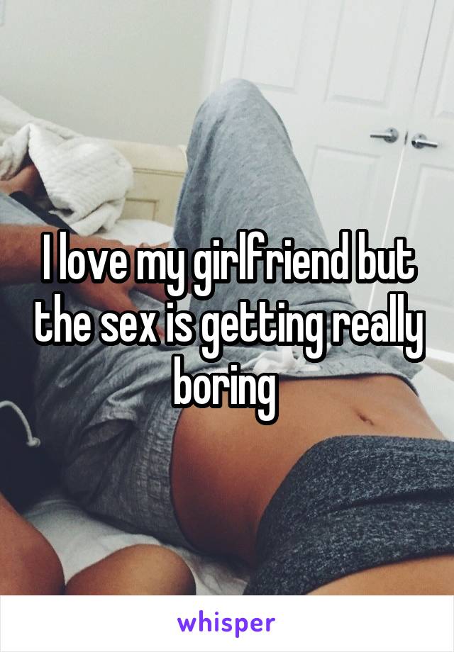 I love my girlfriend but the sex is getting really boring 