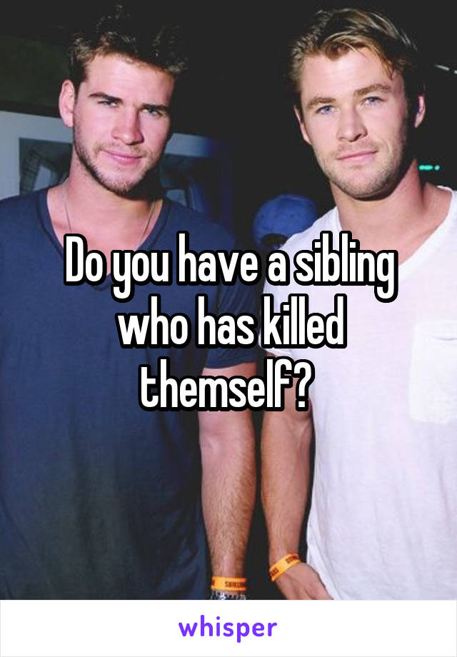 Do you have a sibling who has killed themself? 