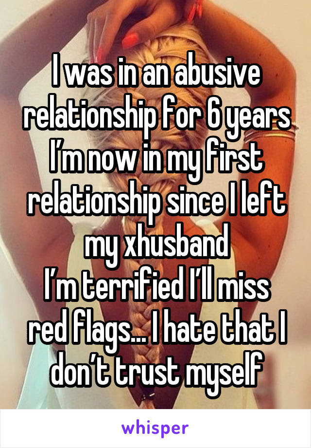 I was in an abusive relationship for 6 years
I’m now in my first relationship since I left my xhusband
I’m terrified I’ll miss red flags... I hate that I don’t trust myself