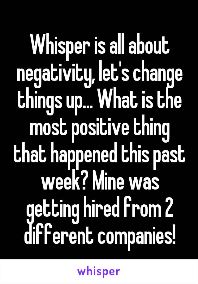 Whisper is all about negativity, let's change things up... What is the most positive thing that happened this past week? Mine was getting hired from 2 different companies!