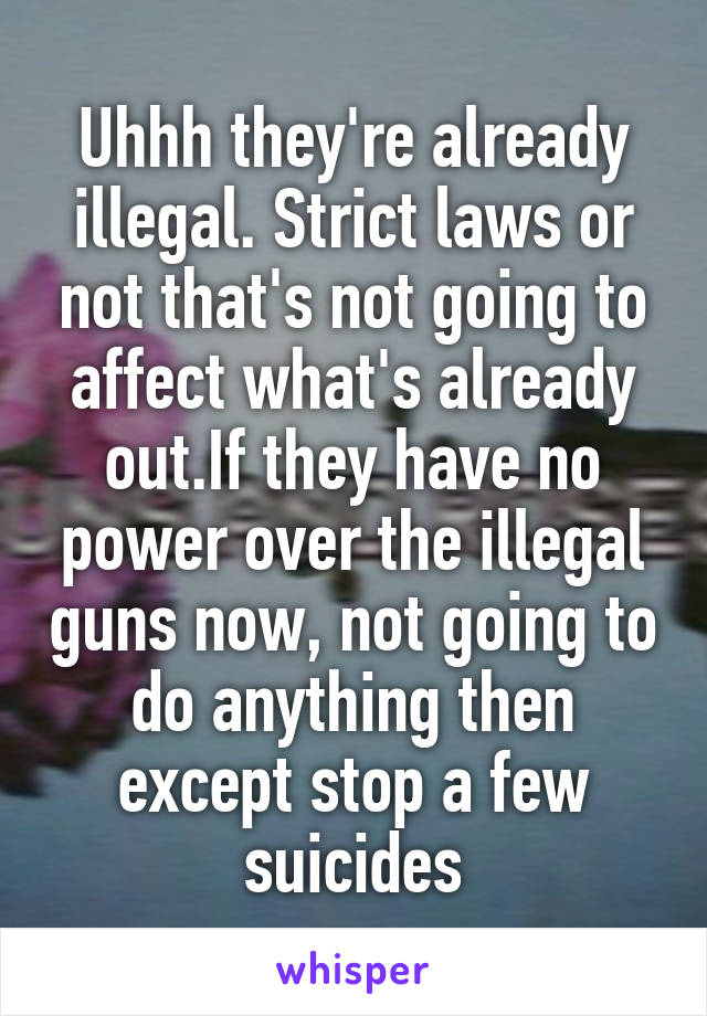Uhhh they're already illegal. Strict laws or not that's not going to affect what's already out.If they have no power over the illegal guns now, not going to do anything then except stop a few suicides