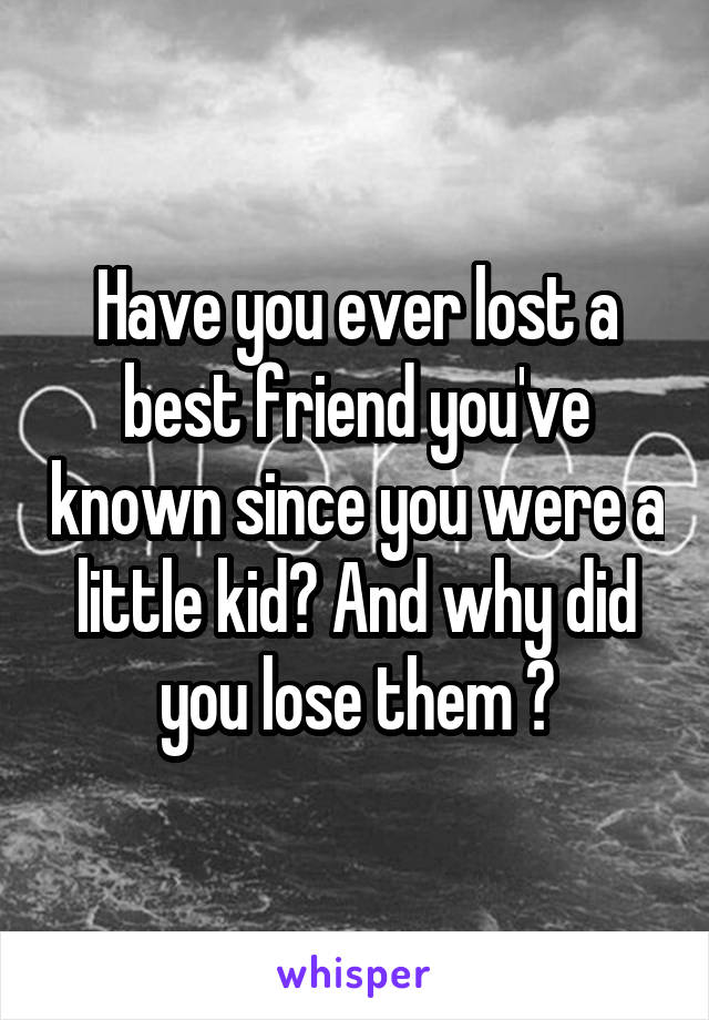 Have you ever lost a best friend you've known since you were a little kid? And why did you lose them ?