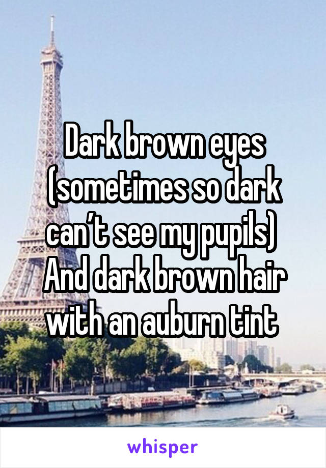 Dark brown eyes (sometimes so dark can’t see my pupils) 
And dark brown hair with an auburn tint 