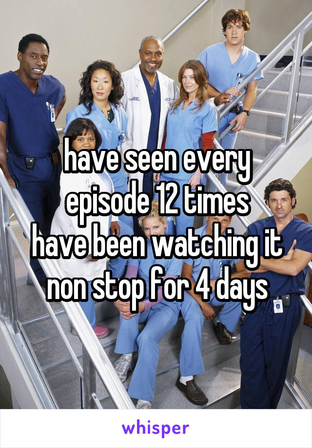 have seen every episode 12 times
have been watching it non stop for 4 days