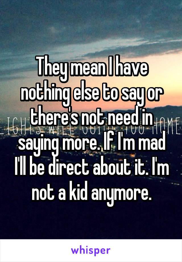 They mean I have nothing else to say or there's not need in saying more. If I'm mad I'll be direct about it. I'm not a kid anymore.