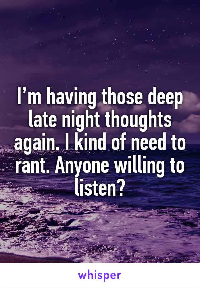 I’m having those deep late night thoughts again. I kind of need to rant. Anyone willing to listen?