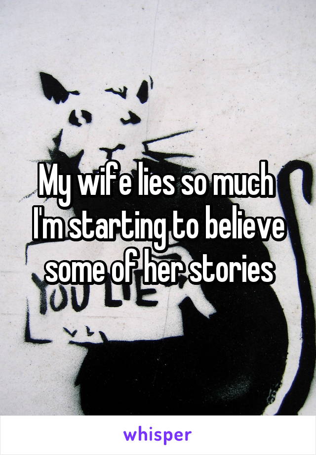 My wife lies so much  I'm starting to believe some of her stories