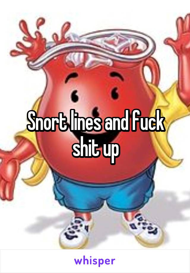 Snort lines and fuck shit up