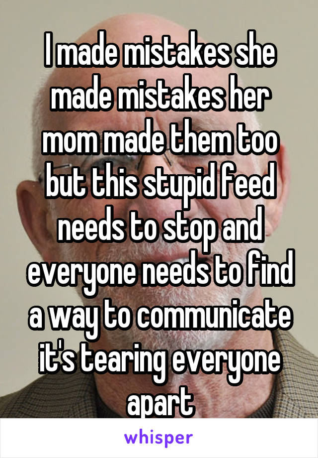 I made mistakes she made mistakes her mom made them too but this stupid feed needs to stop and everyone needs to find a way to communicate it's tearing everyone apart