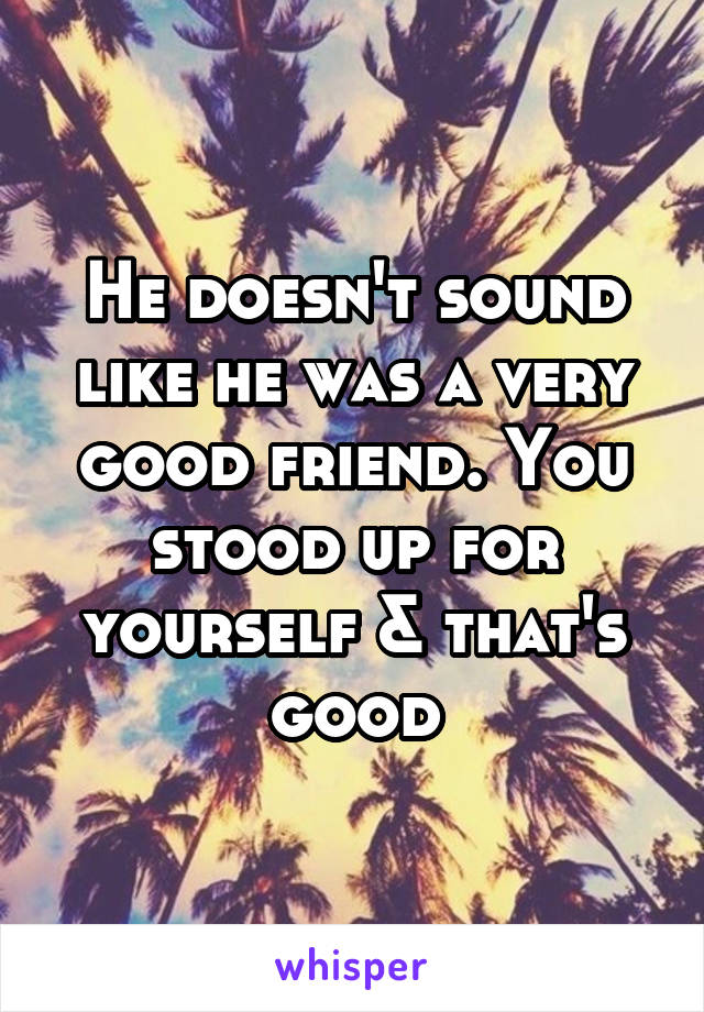 He doesn't sound like he was a very good friend. You stood up for yourself & that's good