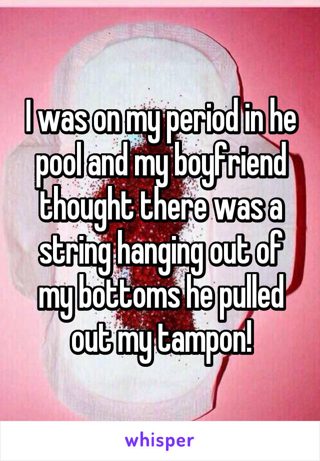 I was on my period in he pool and my boyfriend thought there was a string hanging out of my bottoms he pulled out my tampon!