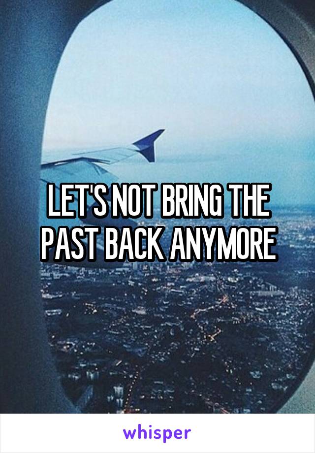 LET'S NOT BRING THE PAST BACK ANYMORE