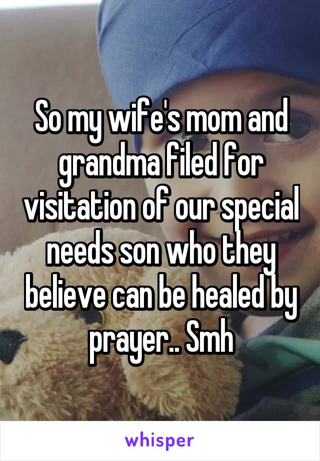 So my wife's mom and grandma filed for visitation of our special needs son who they believe can be healed by prayer.. Smh