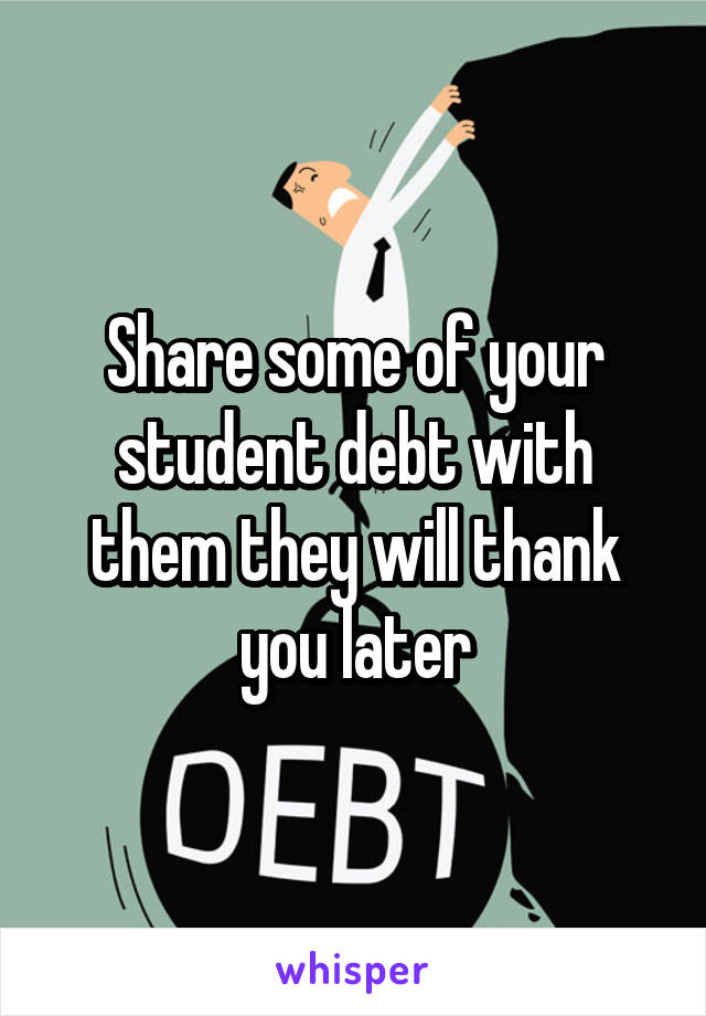 Share some of your student debt with them they will thank you later