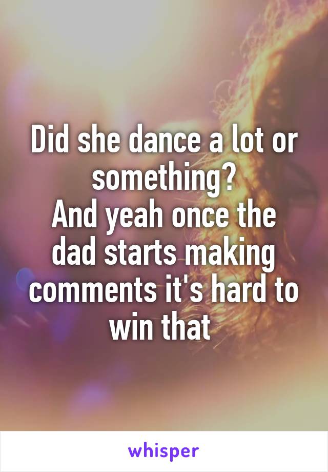 Did she dance a lot or something?
And yeah once the dad starts making comments it's hard to win that 