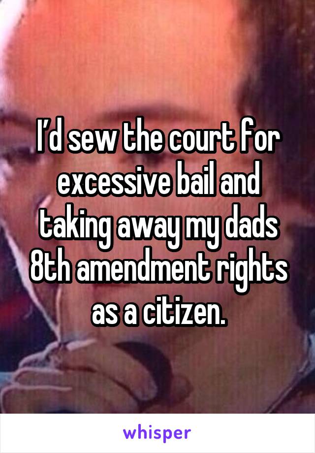 I’d sew the court for excessive bail and taking away my dads 8th amendment rights as a citizen.