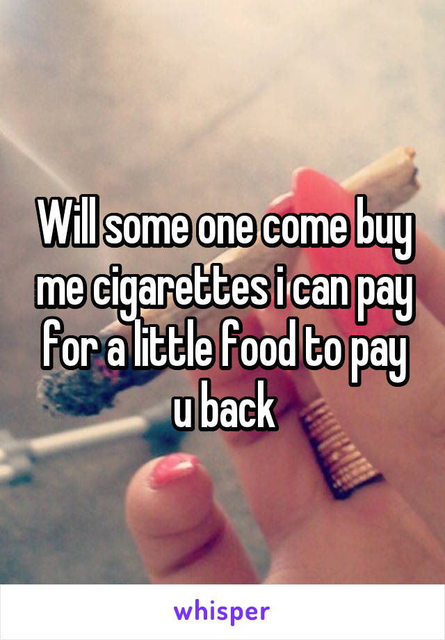 Will some one come buy me cigarettes i can pay for a little food to pay u back