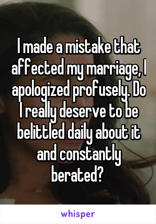 I made a mistake that affected my marriage, I apologized profusely. Do I really deserve to be belittled daily about it and constantly berated? 