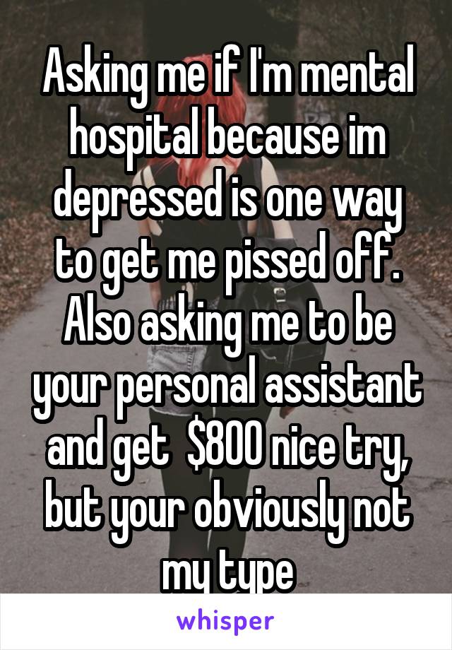 Asking me if I'm mental hospital because im depressed is one way to get me pissed off. Also asking me to be your personal assistant and get  $800 nice try, but your obviously not my type