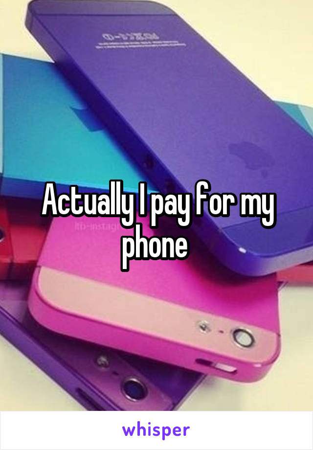 Actually I pay for my phone 