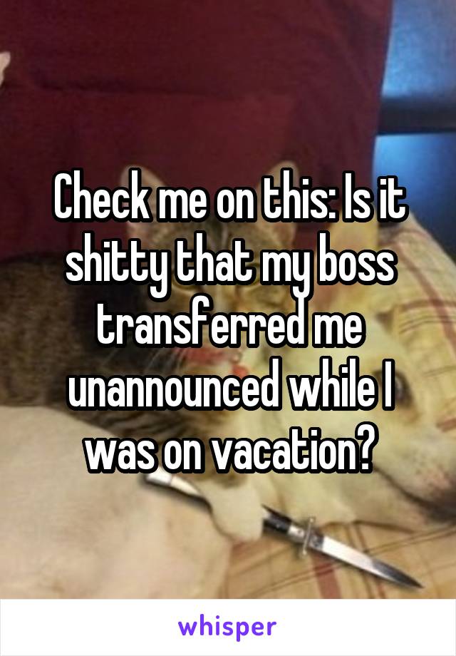 Check me on this: Is it shitty that my boss transferred me unannounced while I was on vacation?