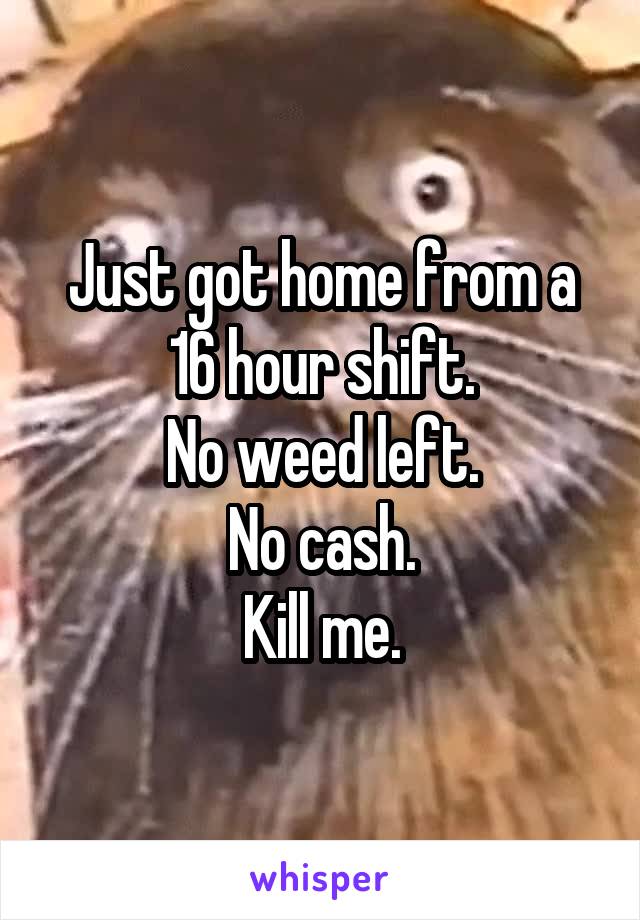 Just got home from a 16 hour shift.
No weed left.
No cash.
Kill me.