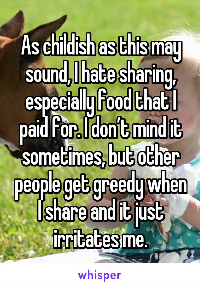 As childish as this may sound, I hate sharing, especially food that I paid for. I don’t mind it sometimes, but other people get greedy when I share and it just irritates me.