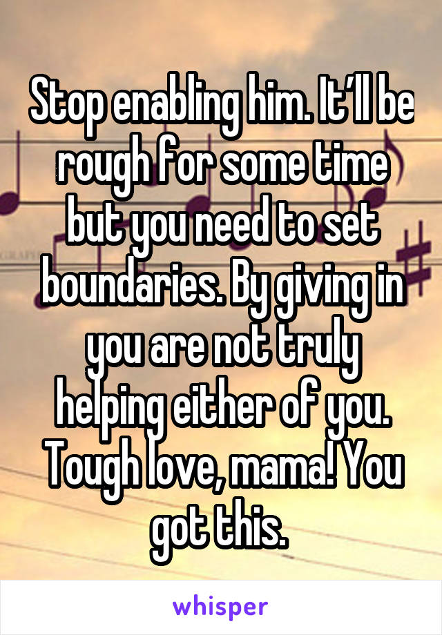 Stop enabling him. It’ll be rough for some time but you need to set boundaries. By giving in you are not truly helping either of you. Tough love, mama! You got this. 