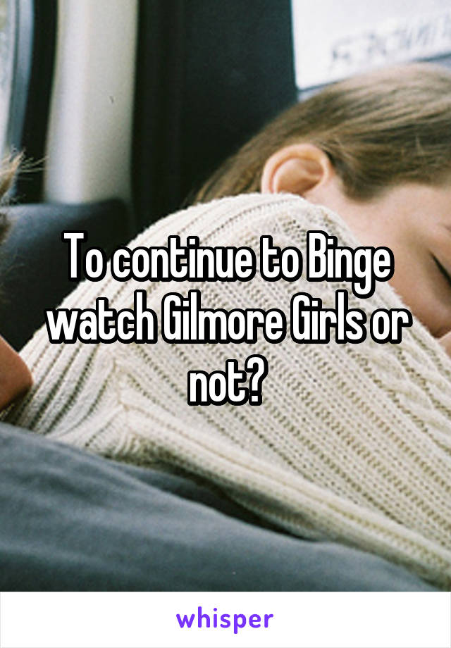 To continue to Binge watch Gilmore Girls or not?