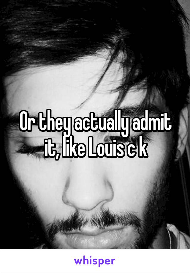 Or they actually admit it, like Louis c k