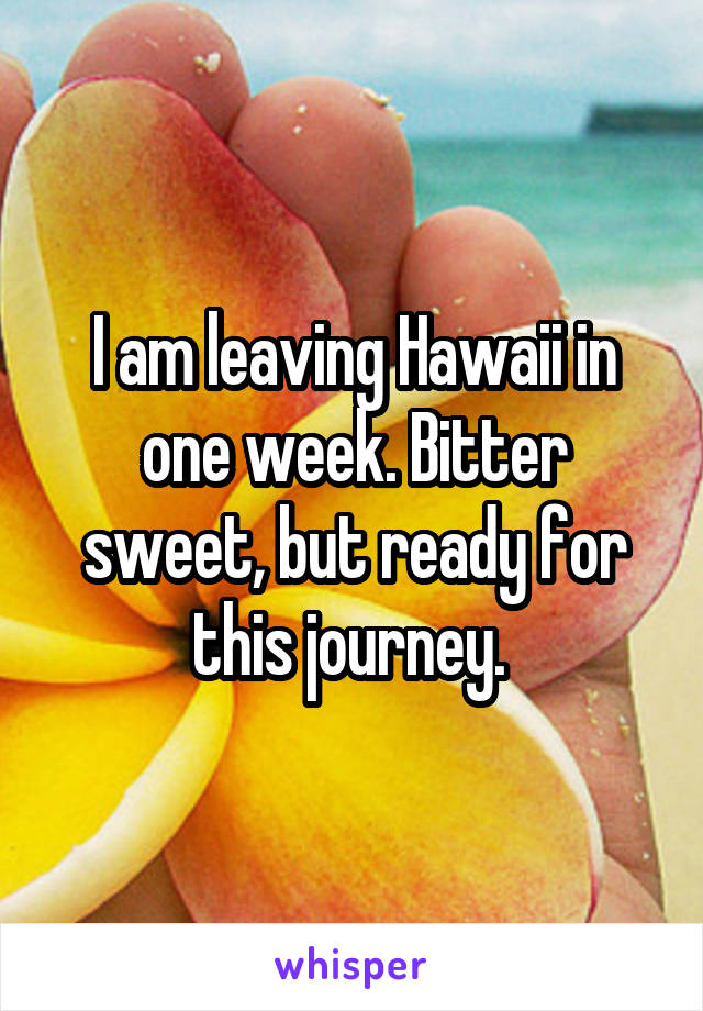 I am leaving Hawaii in one week. Bitter sweet, but ready for this journey. 