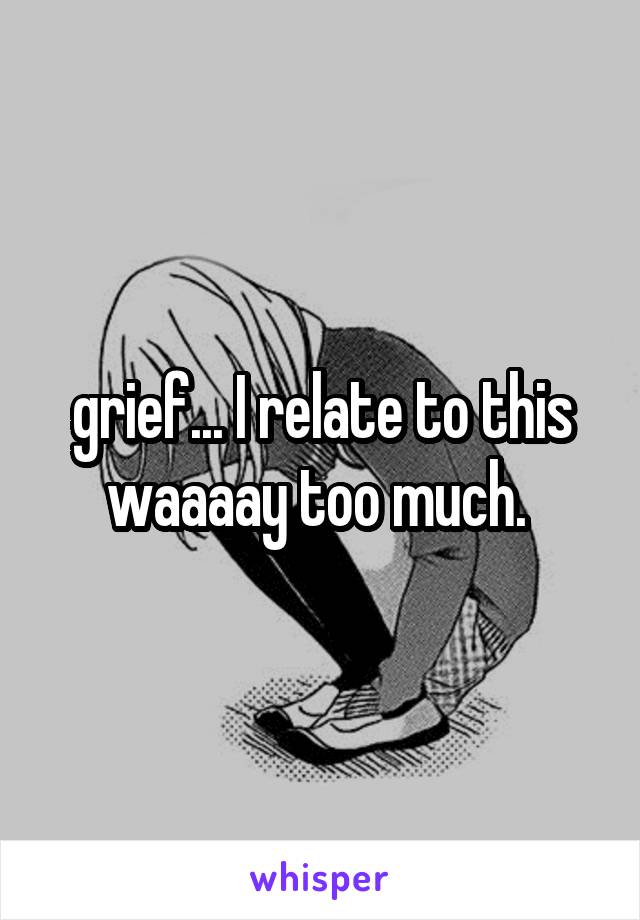 grief... I relate to this waaaay too much. 