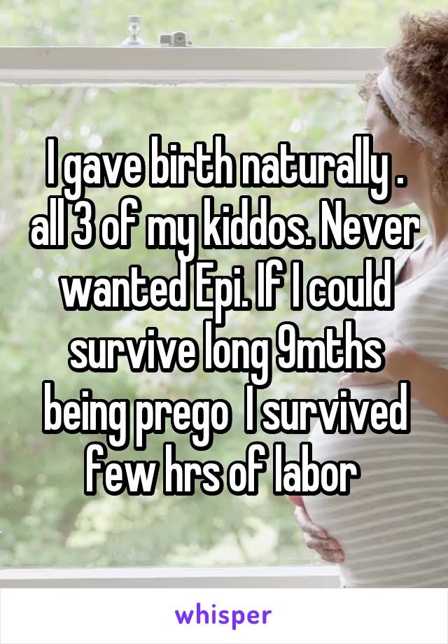 I gave birth naturally . all 3 of my kiddos. Never wanted Epi. If I could survive long 9mths being prego  I survived few hrs of labor 