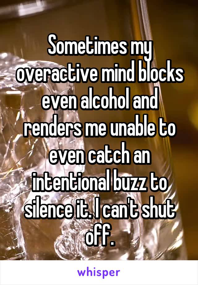 Sometimes my overactive mind blocks even alcohol and renders me unable to even catch an intentional buzz to silence it. I can't shut off.