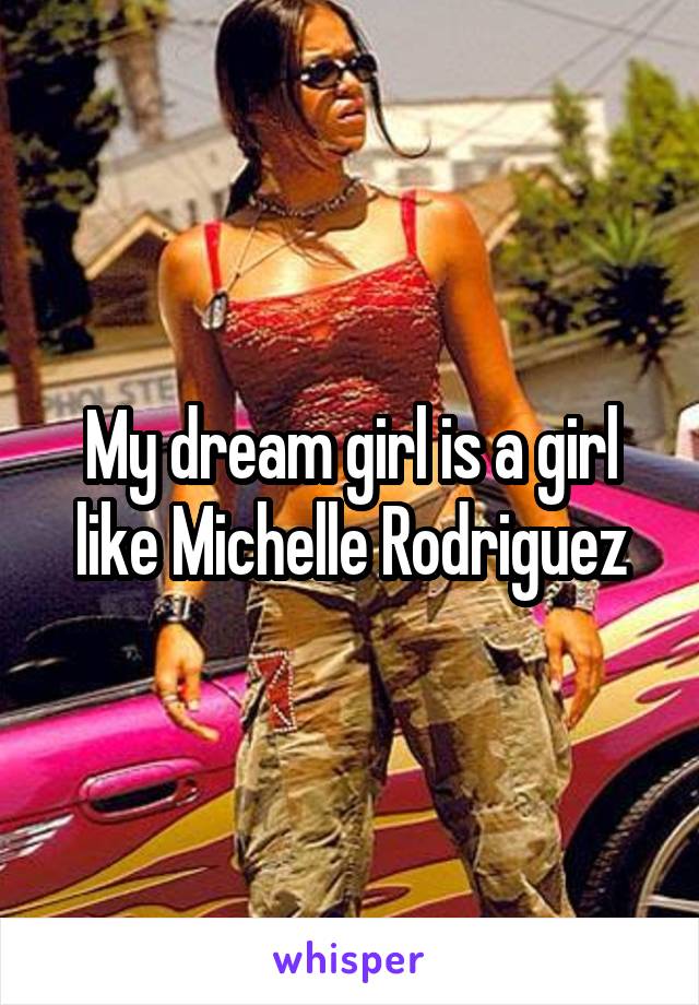 My dream girl is a girl like Michelle Rodriguez