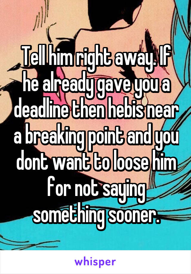 Tell him right away. If he already gave you a deadline then hebis near a breaking point and you dont want to loose him for not saying something sooner.