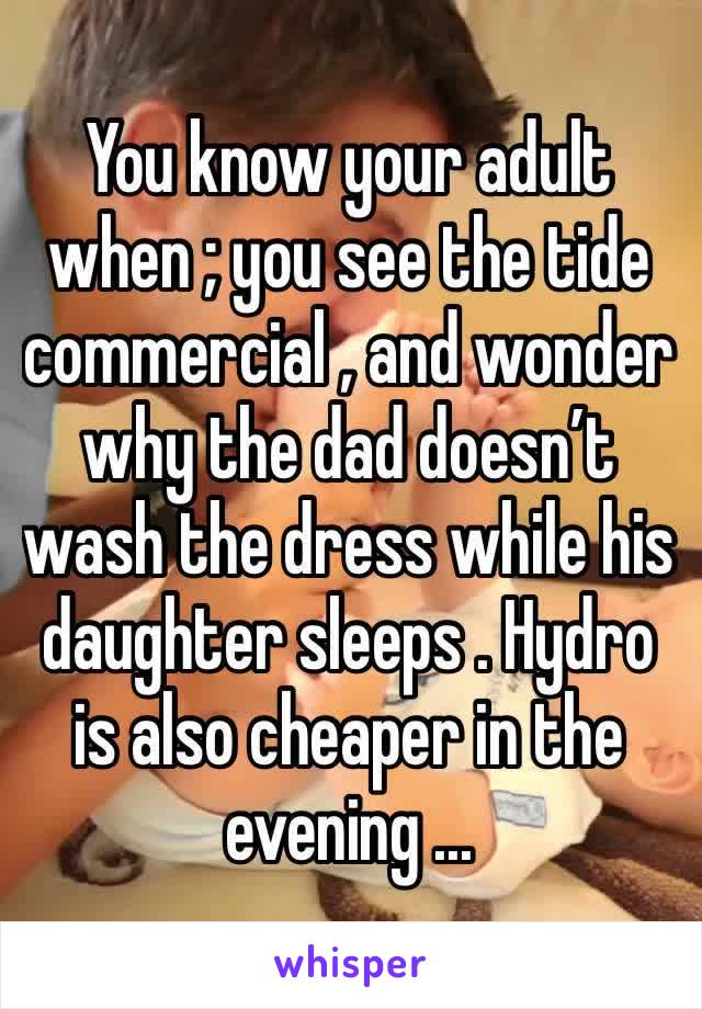 You know your adult when ; you see the tide commercial , and wonder why the dad doesn’t wash the dress while his daughter sleeps . Hydro is also cheaper in the evening ... 