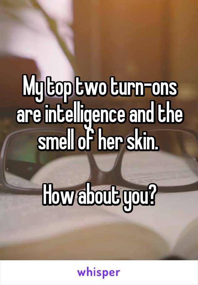 My top two turn-ons are intelligence and the smell of her skin. 

How about you?