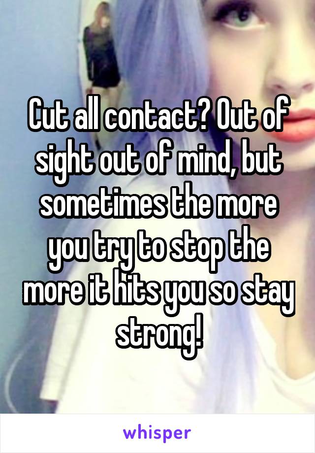 Cut all contact? Out of sight out of mind, but sometimes the more you try to stop the more it hits you so stay strong!