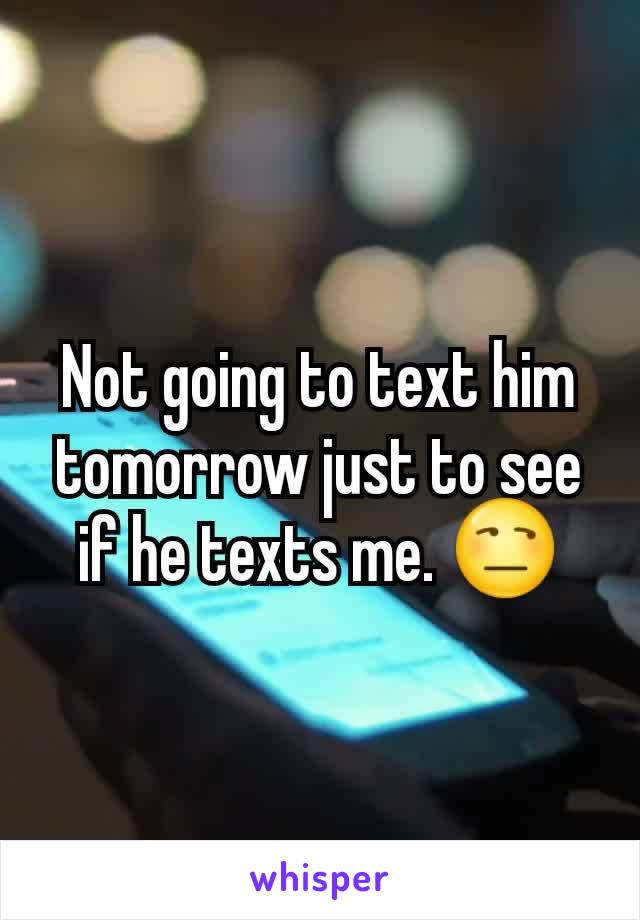 Not going to text him tomorrow just to see if he texts me. 😒